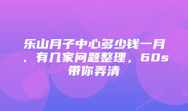 乐山月子中心多少钱一月、有几家问题整理，60s带你弄清