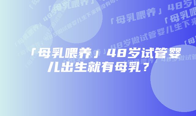 「母乳喂养」48岁试管婴儿出生就有母乳？