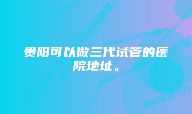 贵阳可以做三代试管的医院地址。