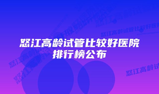 怒江高龄试管比较好医院排行榜公布