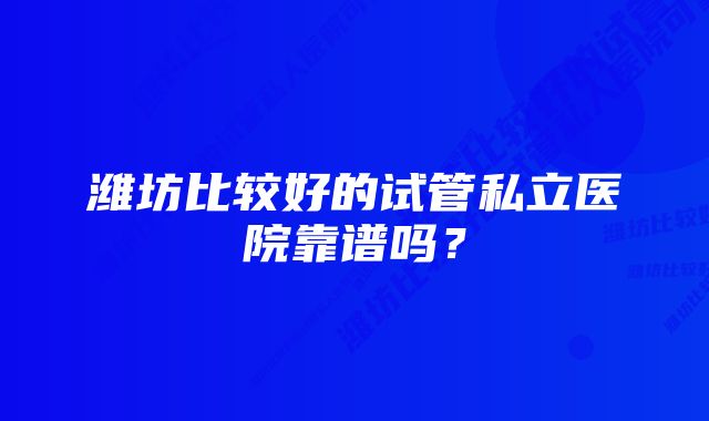 潍坊比较好的试管私立医院靠谱吗？