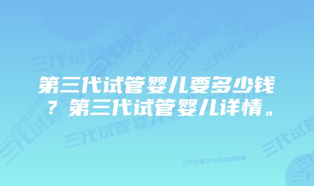 第三代试管婴儿要多少钱？第三代试管婴儿详情。