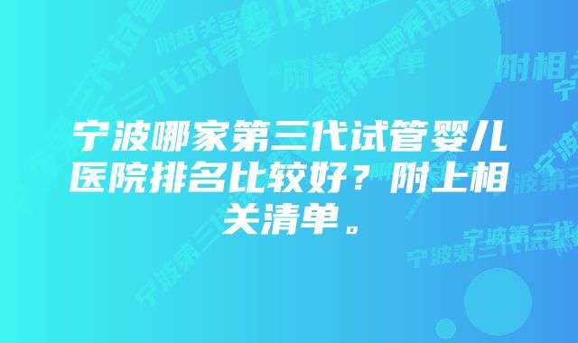 宁波哪家第三代试管婴儿医院排名比较好？附上相关清单。