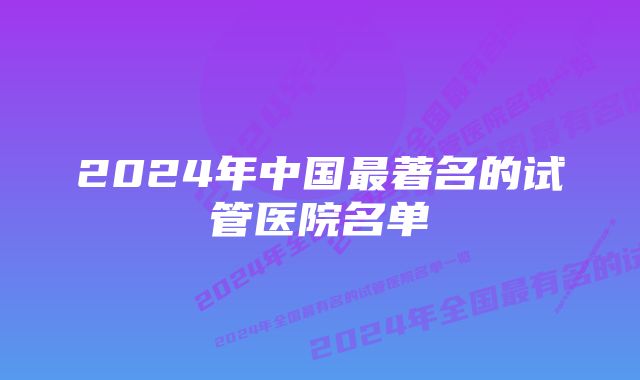 2024年中国最著名的试管医院名单