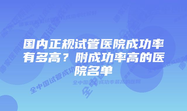 国内正规试管医院成功率有多高？附成功率高的医院名单