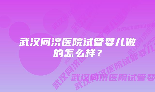 武汉同济医院试管婴儿做的怎么样？