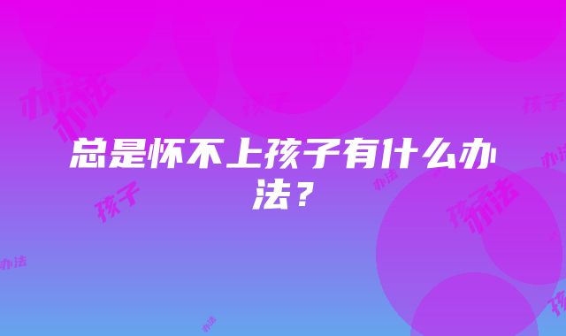 总是怀不上孩子有什么办法？