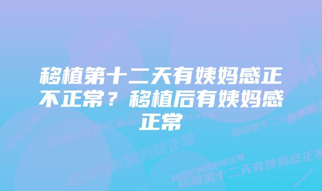 移植第十二天有姨妈感正不正常？移植后有姨妈感正常