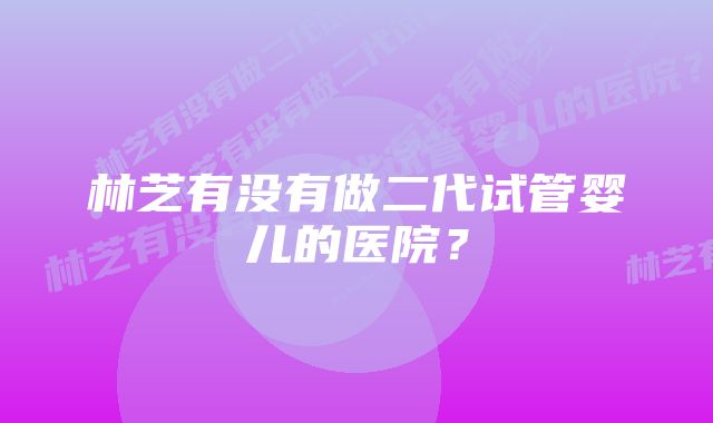 林芝有没有做二代试管婴儿的医院？