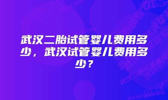 武汉二胎试管婴儿费用多少，武汉试管婴儿费用多少？