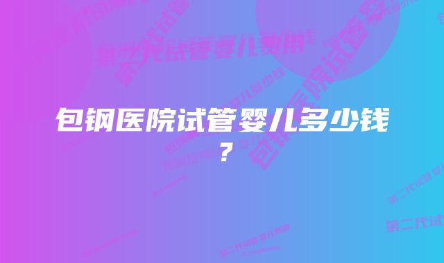 包钢医院试管婴儿多少钱？