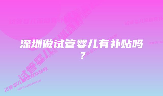 深圳做试管婴儿有补贴吗？