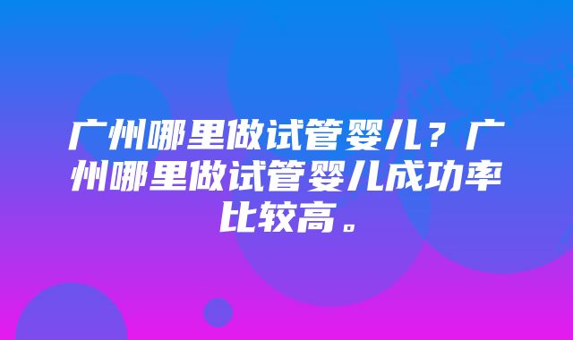 广州哪里做试管婴儿？广州哪里做试管婴儿成功率比较高。