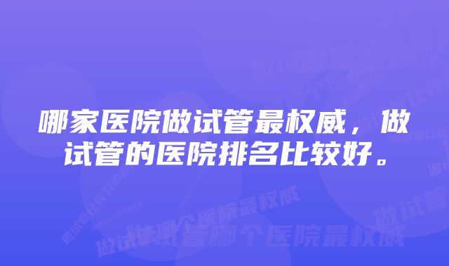 哪家医院做试管最权威，做试管的医院排名比较好。