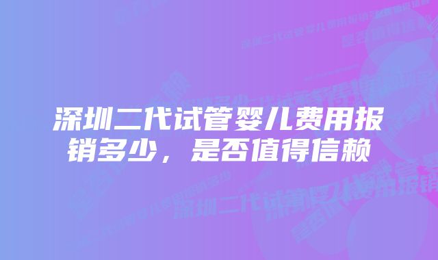 深圳二代试管婴儿费用报销多少，是否值得信赖