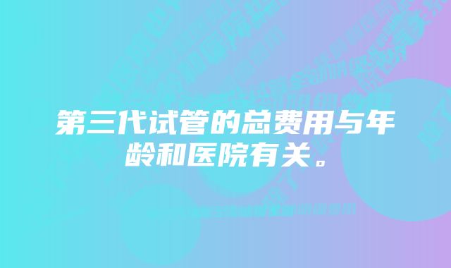 第三代试管的总费用与年龄和医院有关。