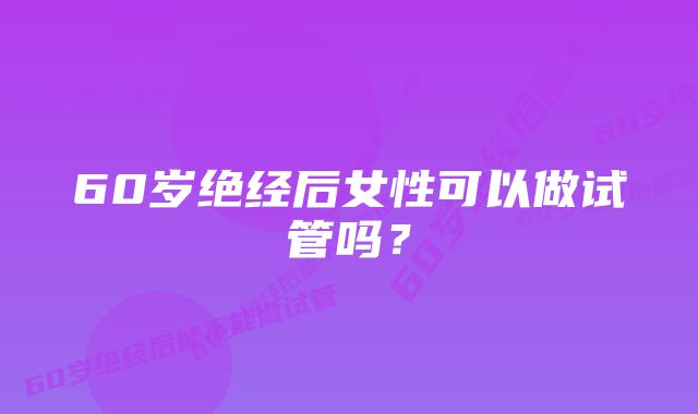 60岁绝经后女性可以做试管吗？