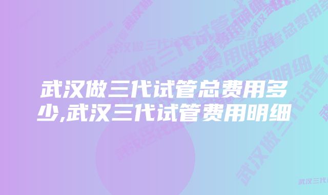 武汉做三代试管总费用多少,武汉三代试管费用明细