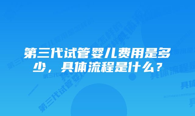 第三代试管婴儿费用是多少，具体流程是什么？