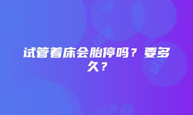 试管着床会胎停吗？要多久？