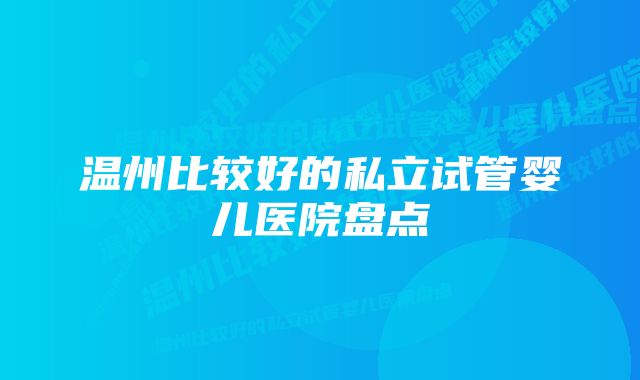 温州比较好的私立试管婴儿医院盘点