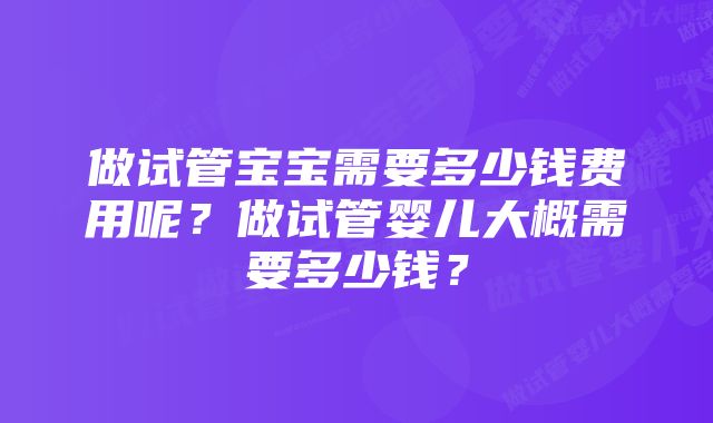 做试管宝宝需要多少钱费用呢？做试管婴儿大概需要多少钱？