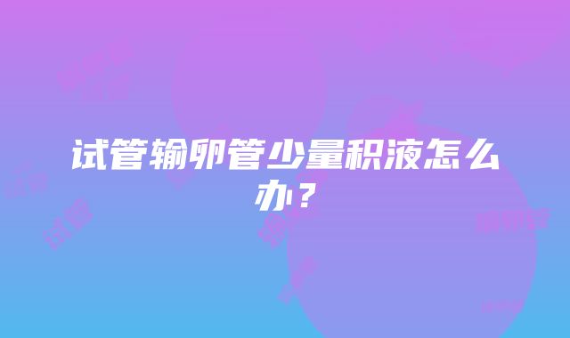 试管输卵管少量积液怎么办？