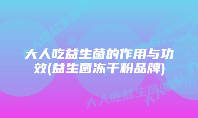 大人吃益生菌的作用与功效(益生菌冻干粉品牌)