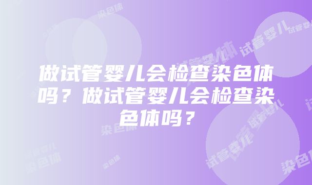 做试管婴儿会检查染色体吗？做试管婴儿会检查染色体吗？