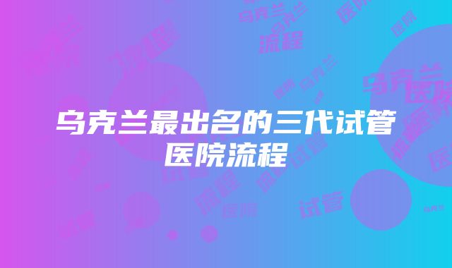 乌克兰最出名的三代试管医院流程