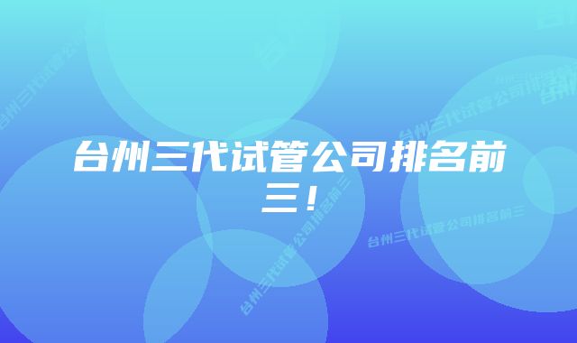 台州三代试管公司排名前三！