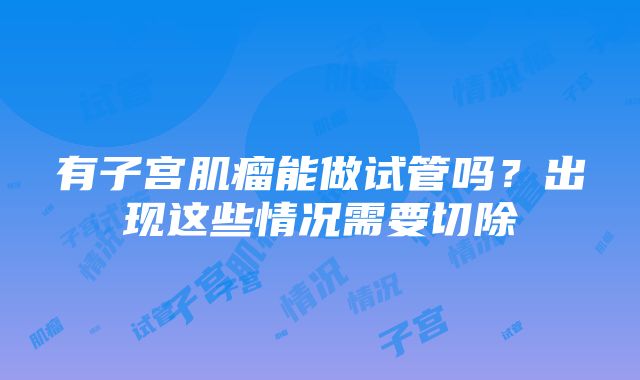 有子宫肌瘤能做试管吗？出现这些情况需要切除