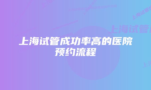 上海试管成功率高的医院预约流程