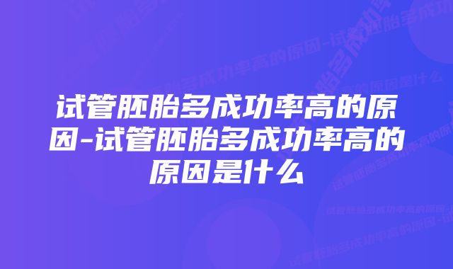 试管胚胎多成功率高的原因-试管胚胎多成功率高的原因是什么