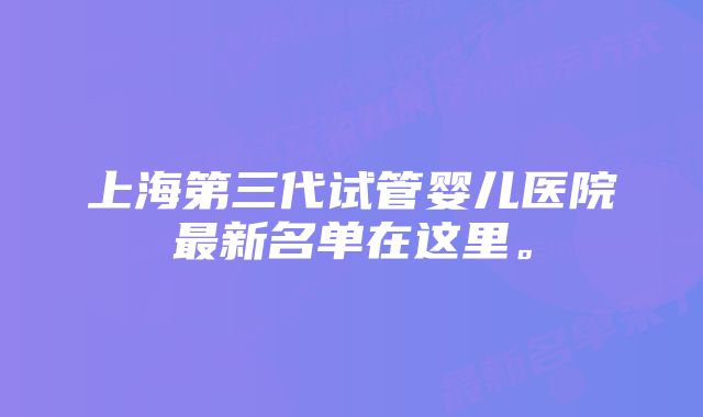 上海第三代试管婴儿医院最新名单在这里。