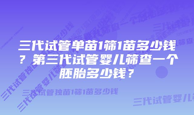 三代试管单苗1筛1苗多少钱？第三代试管婴儿筛查一个胚胎多少钱？