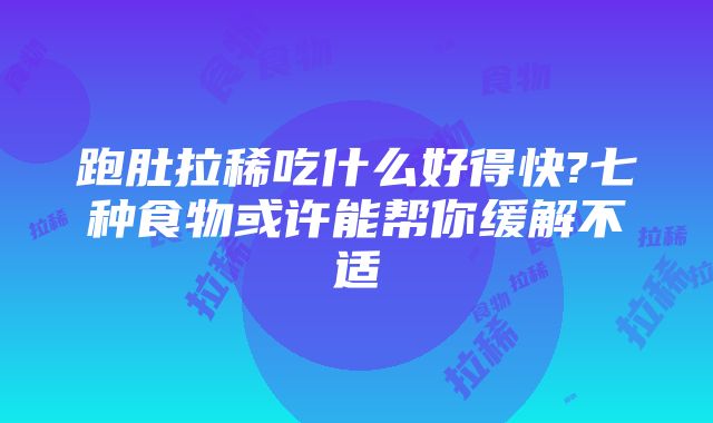 跑肚拉稀吃什么好得快?七种食物或许能帮你缓解不适