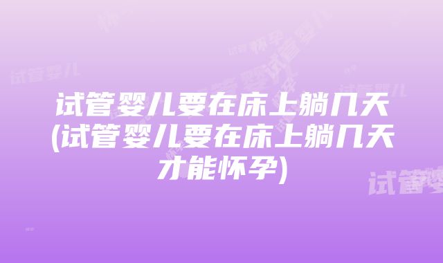 试管婴儿要在床上躺几天(试管婴儿要在床上躺几天才能怀孕)