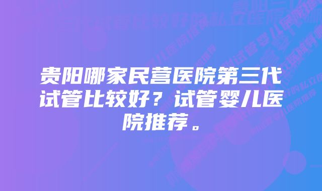 贵阳哪家民营医院第三代试管比较好？试管婴儿医院推荐。