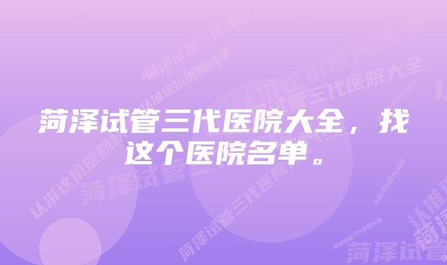 菏泽试管三代医院大全，找这个医院名单。