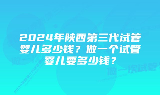 2024年陕西第三代试管婴儿多少钱？做一个试管婴儿要多少钱？