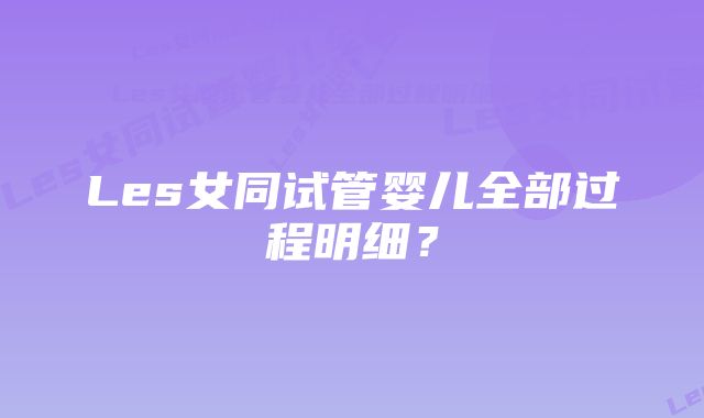 Les女同试管婴儿全部过程明细？