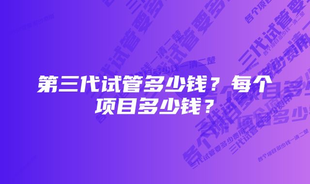 第三代试管多少钱？每个项目多少钱？