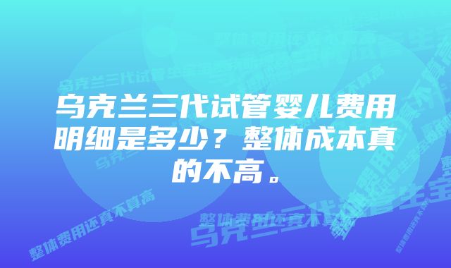 乌克兰三代试管婴儿费用明细是多少？整体成本真的不高。