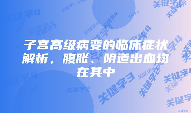 子宫高级病变的临床症状解析，腹胀、阴道出血均在其中