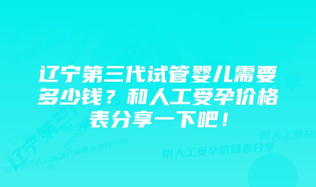 辽宁第三代试管婴儿需要多少钱？和人工受孕价格表分享一下吧！