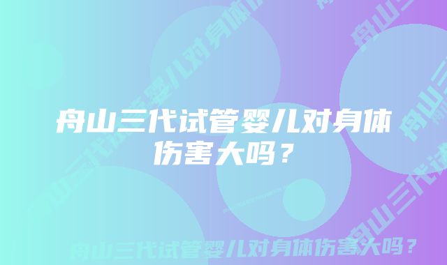 舟山三代试管婴儿对身体伤害大吗？