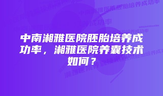 中南湘雅医院胚胎培养成功率，湘雅医院养囊技术如何？