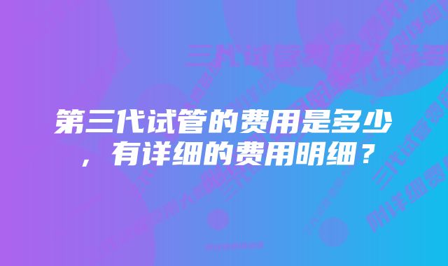 第三代试管的费用是多少，有详细的费用明细？