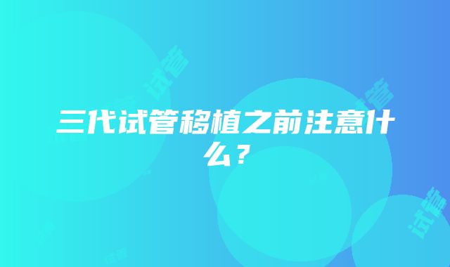 三代试管移植之前注意什么？